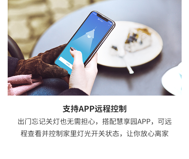 支持APP遠程控制 出門忘記關燈也無需擔心，搭配慧享園APP，可遠程查看并控制家里燈光開關狀態(tài)，讓你放心離家